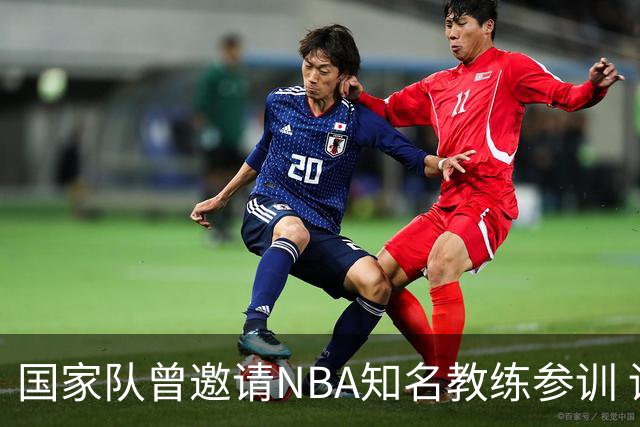 国家队曾邀请NBA知名教练参训 训练时间引发不满